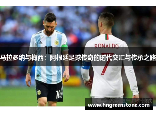 马拉多纳与梅西：阿根廷足球传奇的时代交汇与传承之路