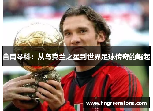 舍甫琴科：从乌克兰之星到世界足球传奇的崛起